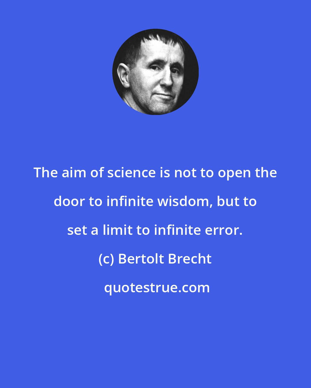 Bertolt Brecht: The aim of science is not to open the door to infinite wisdom, but to set a limit to infinite error.