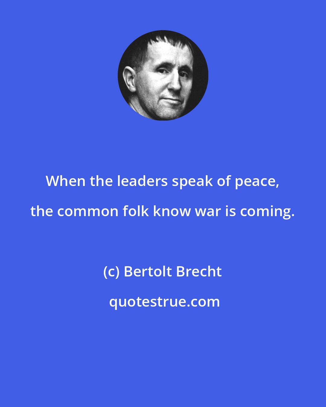 Bertolt Brecht: When the leaders speak of peace, the common folk know war is coming.