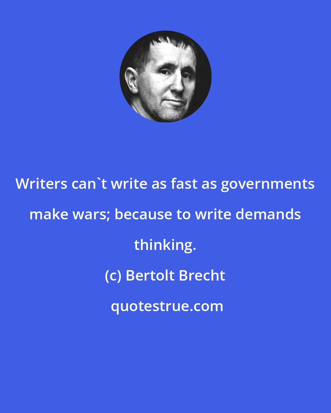 Bertolt Brecht: Writers can't write as fast as governments make wars; because to write demands thinking.