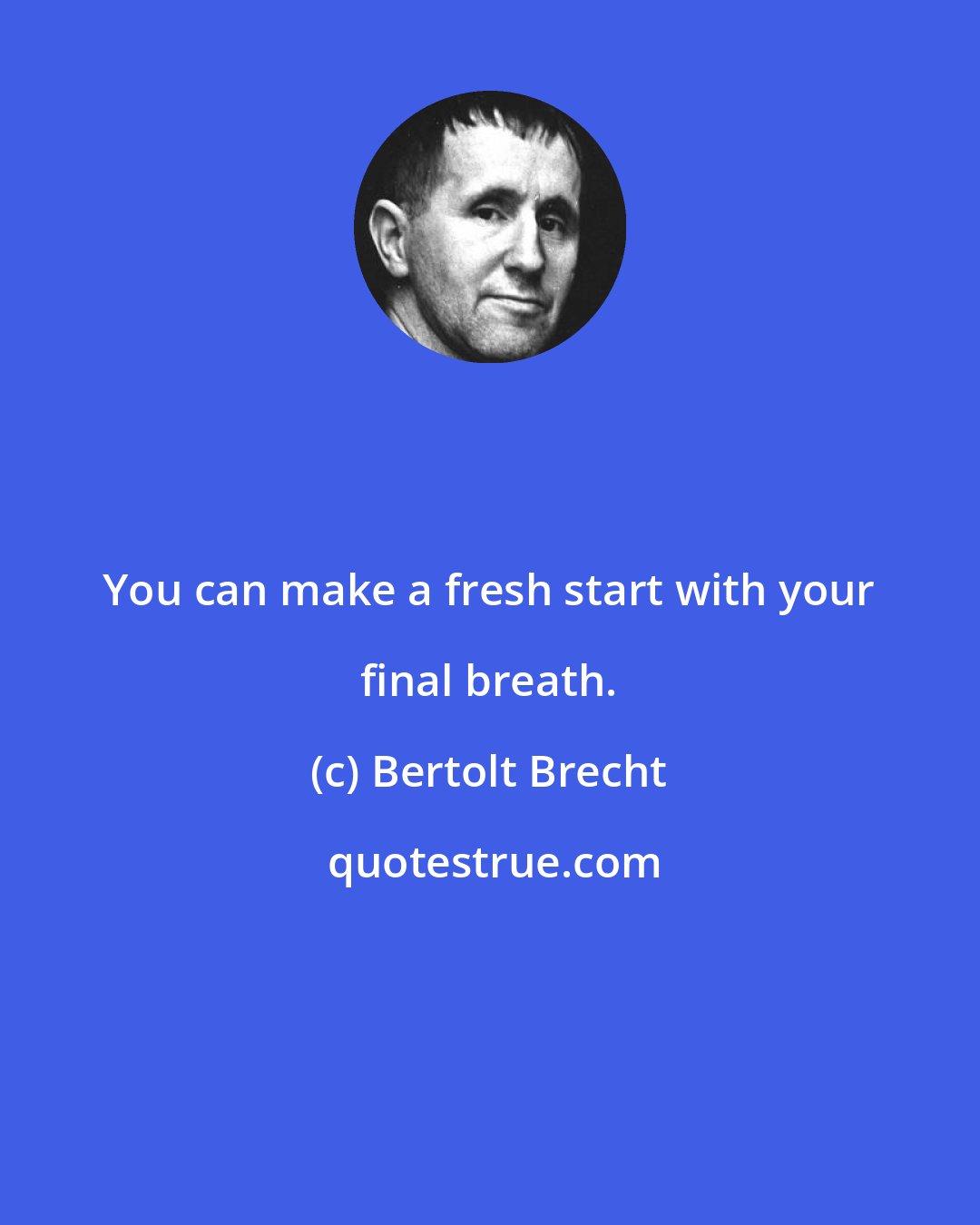 Bertolt Brecht: You can make a fresh start with your final breath.