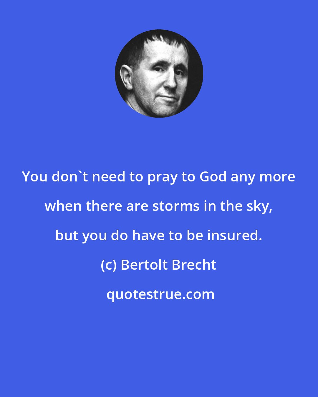 Bertolt Brecht: You don't need to pray to God any more when there are storms in the sky, but you do have to be insured.