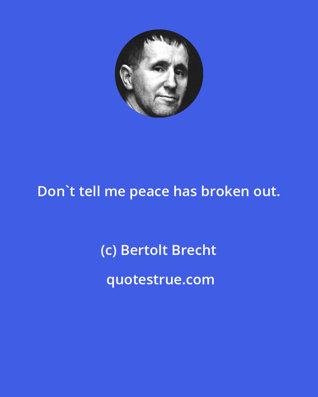 Bertolt Brecht: Don't tell me peace has broken out.