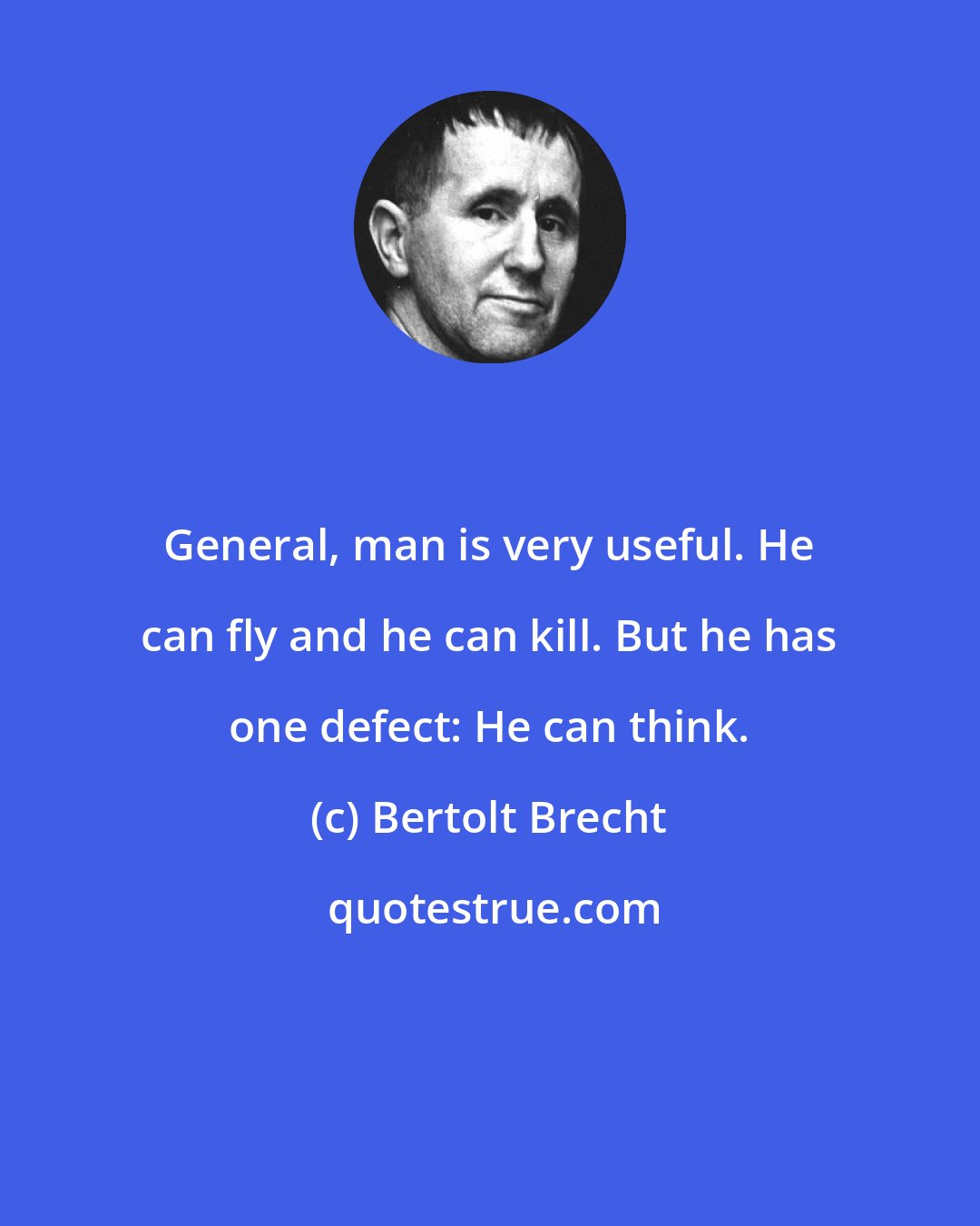 Bertolt Brecht: General, man is very useful. He can fly and he can kill. But he has one defect: He can think.