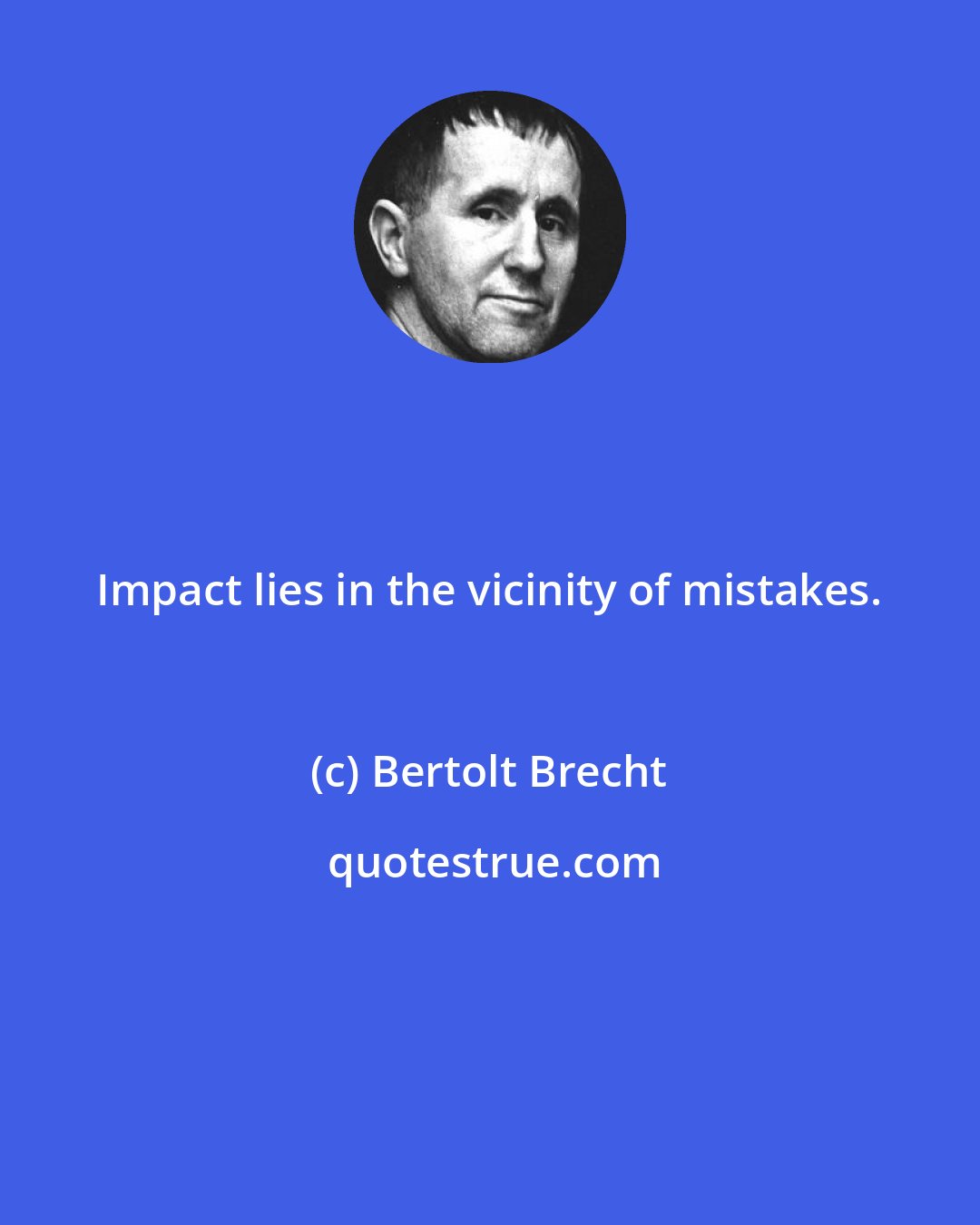 Bertolt Brecht: Impact lies in the vicinity of mistakes.