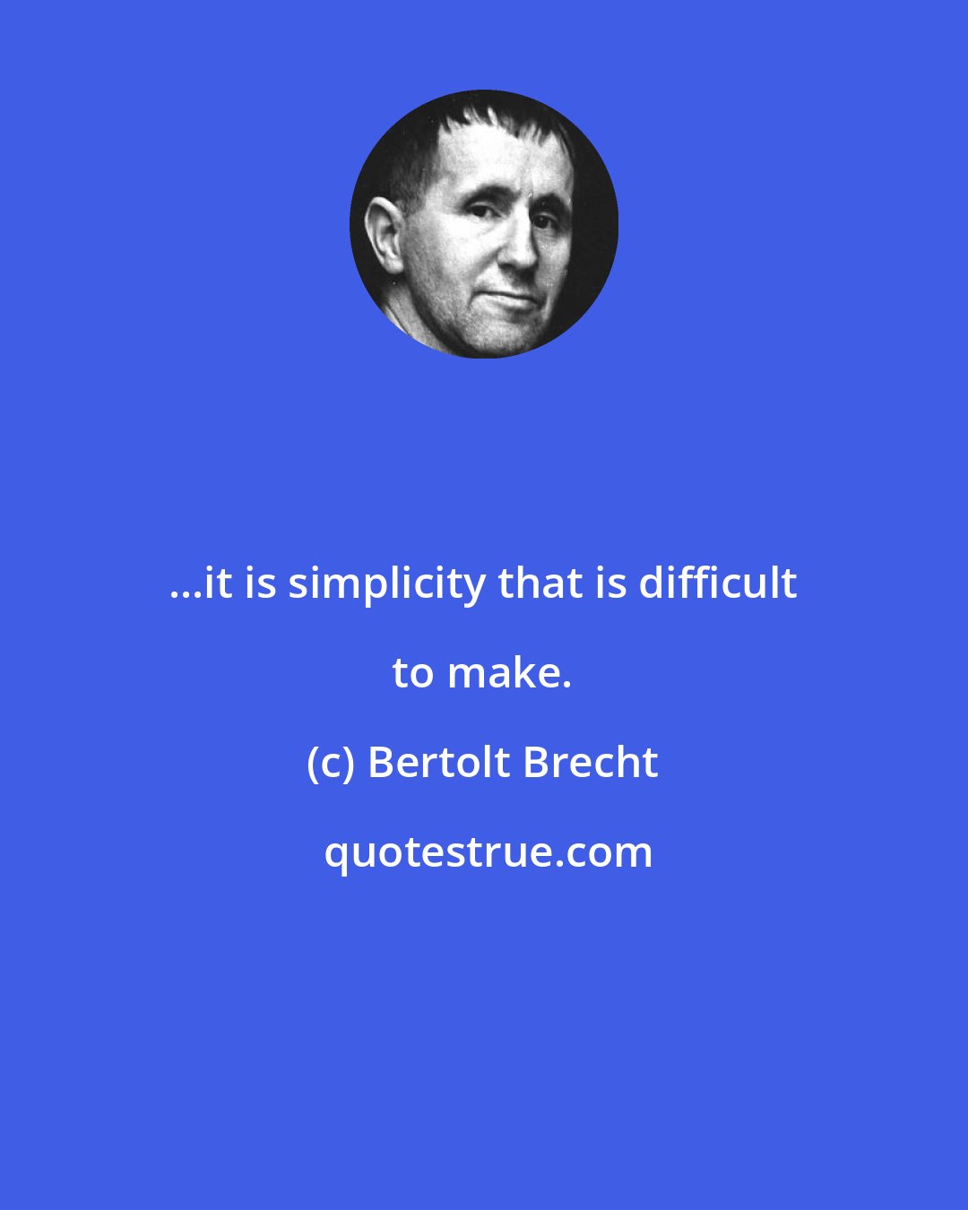 Bertolt Brecht: ...it is simplicity that is difficult to make.