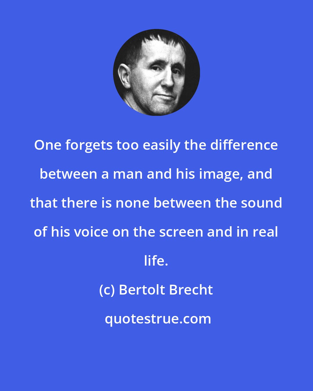 Bertolt Brecht: One forgets too easily the difference between a man and his image, and that there is none between the sound of his voice on the screen and in real life.