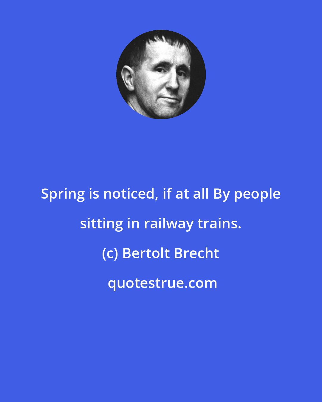 Bertolt Brecht: Spring is noticed, if at all By people sitting in railway trains.