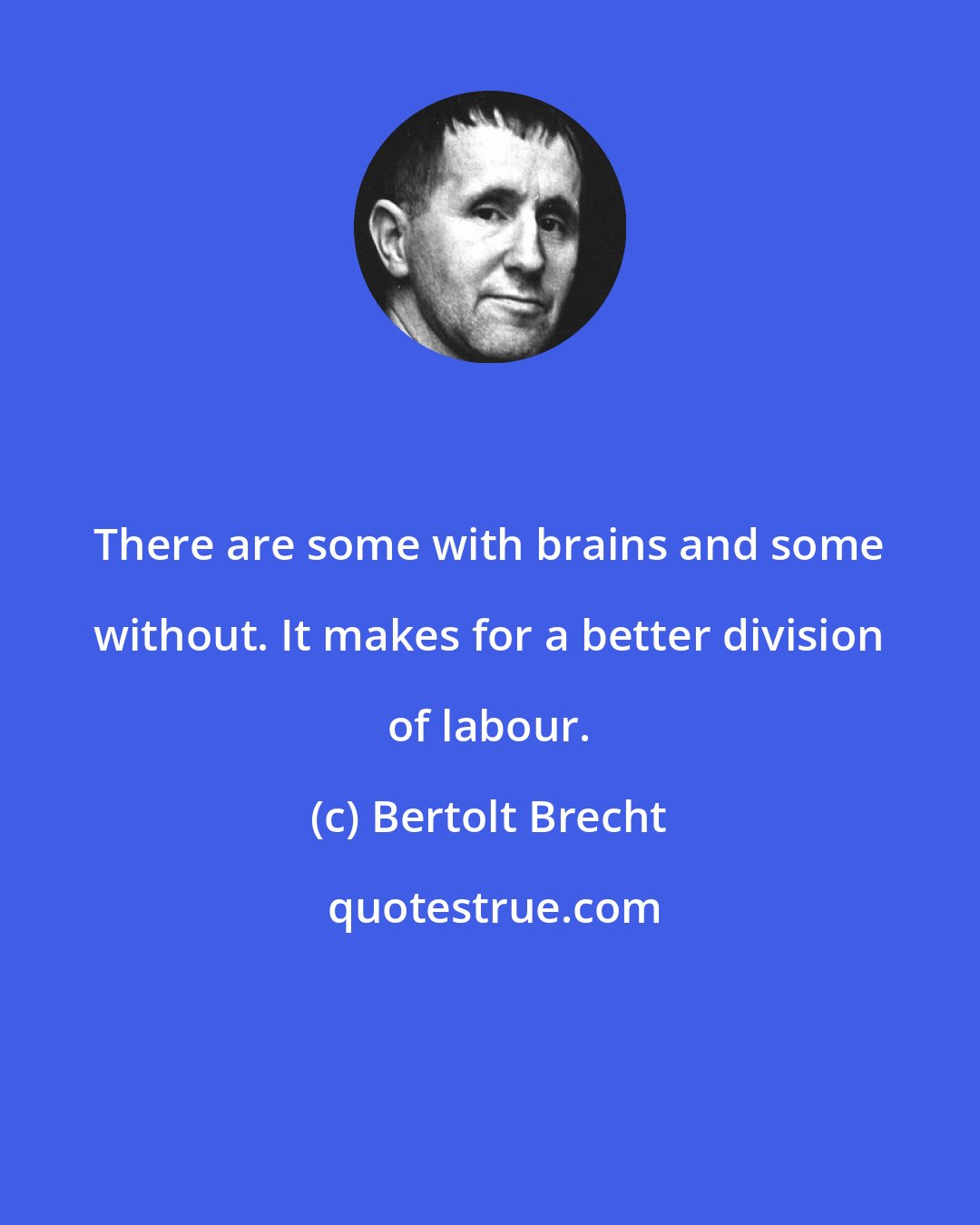 Bertolt Brecht: There are some with brains and some without. It makes for a better division of labour.