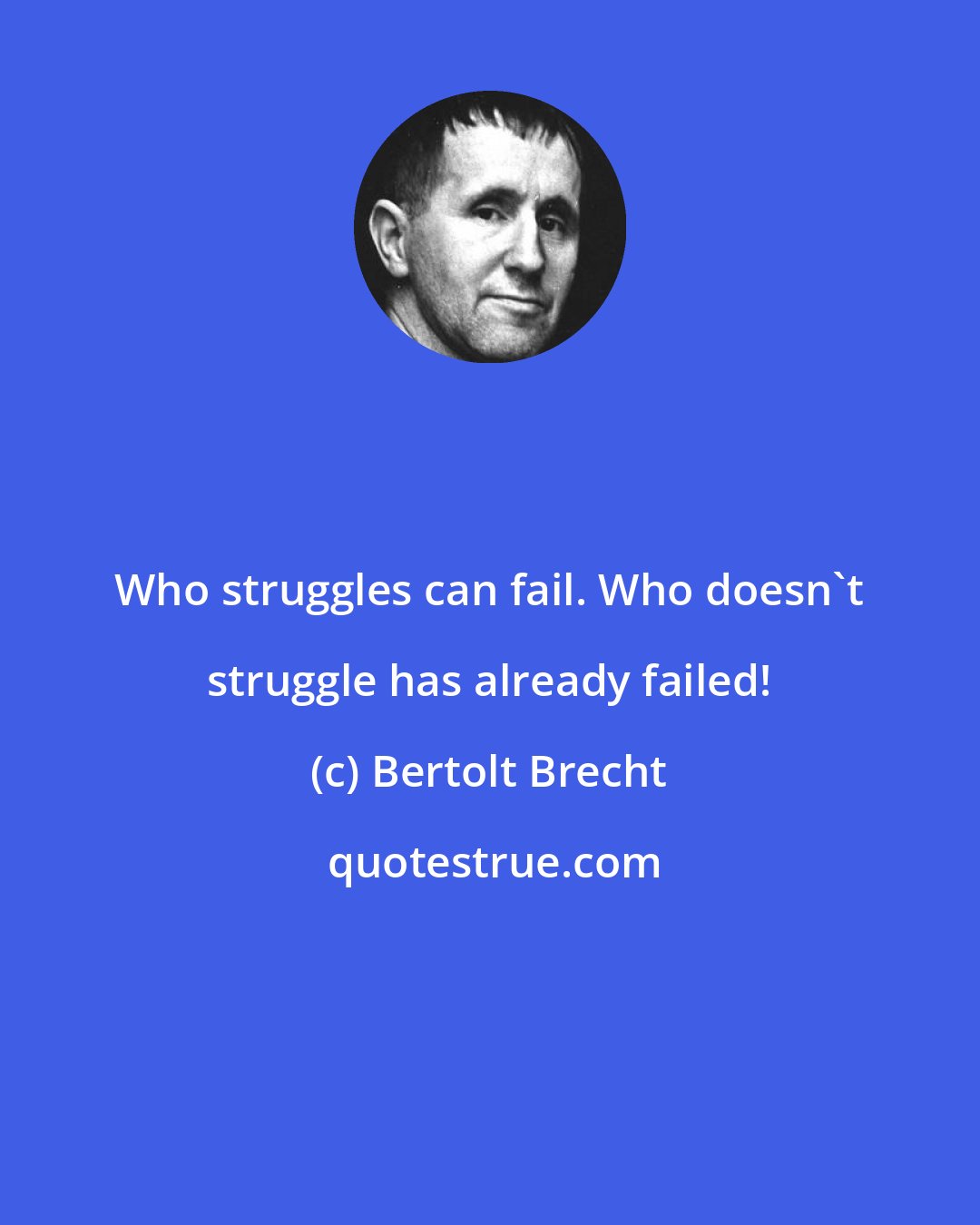 Bertolt Brecht: Who struggles can fail. Who doesn't struggle has already failed!