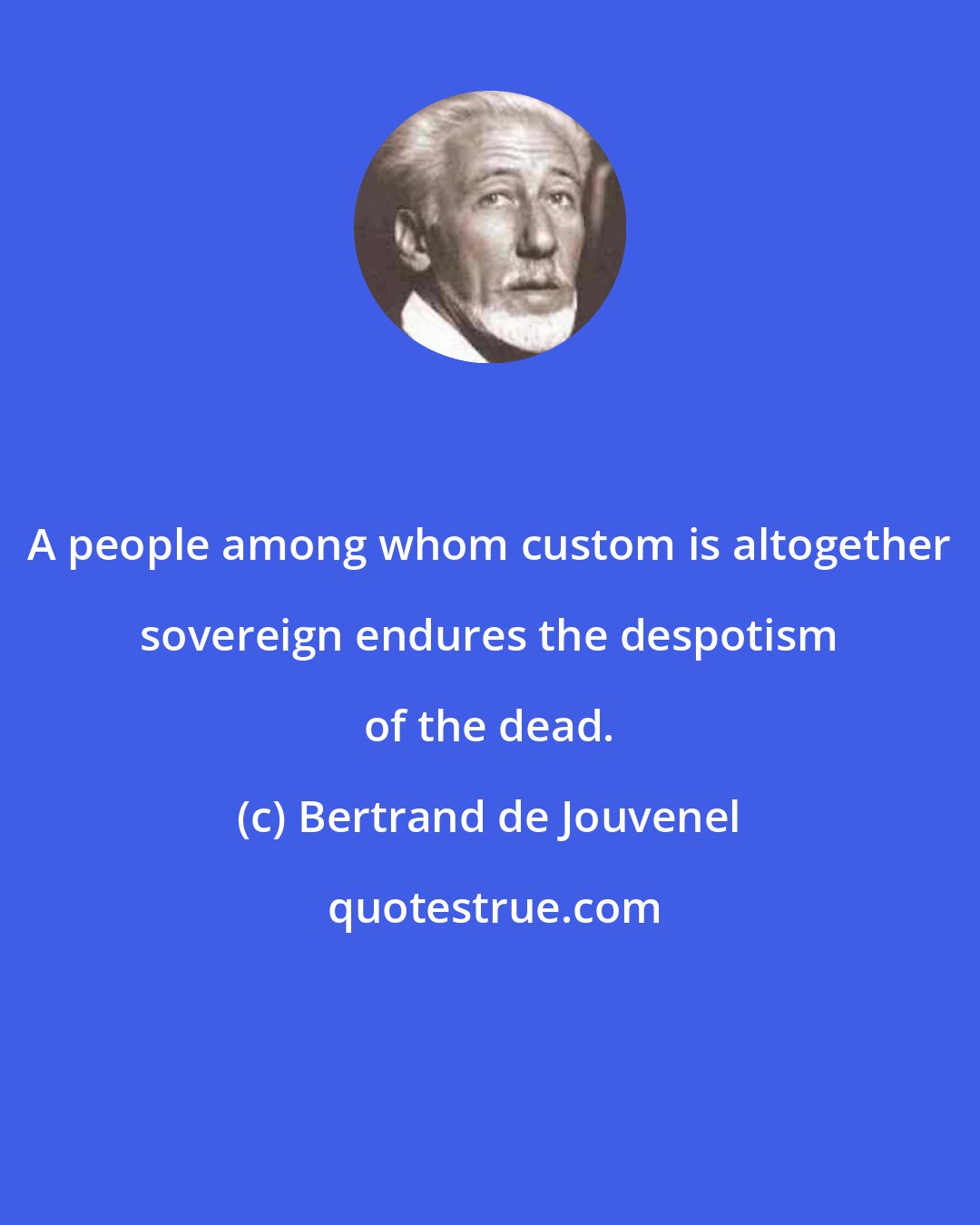 Bertrand de Jouvenel: A people among whom custom is altogether sovereign endures the despotism of the dead.