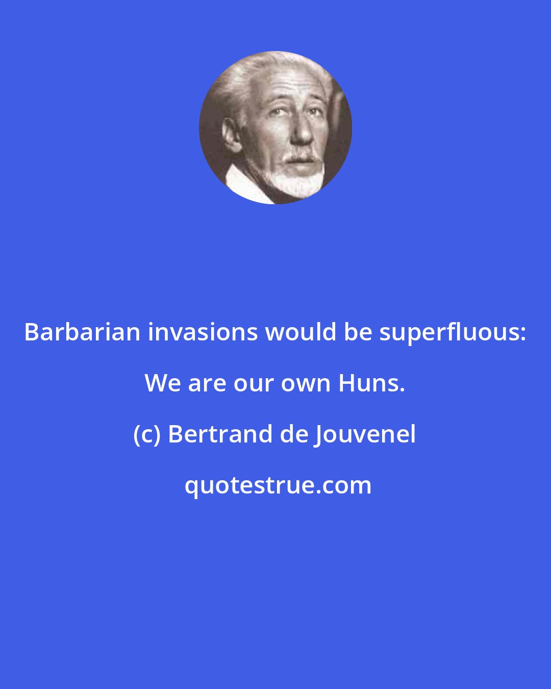 Bertrand de Jouvenel: Barbarian invasions would be superfluous: We are our own Huns.