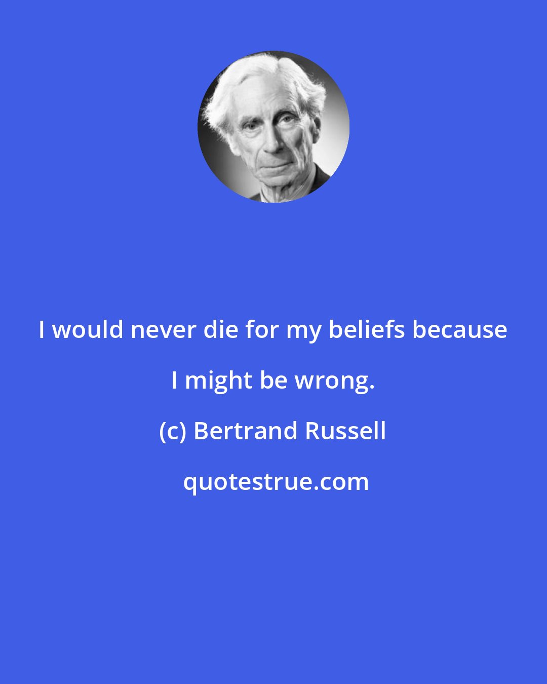 Bertrand Russell: I would never die for my beliefs because I might be wrong.