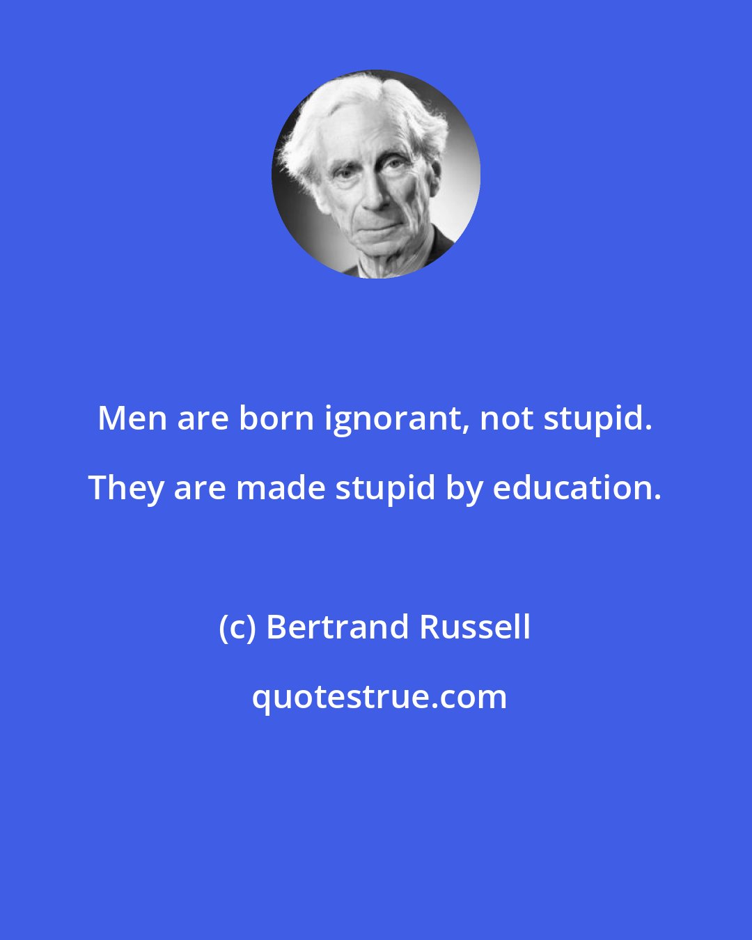 Bertrand Russell: Men are born ignorant, not stupid. They are made stupid by education.