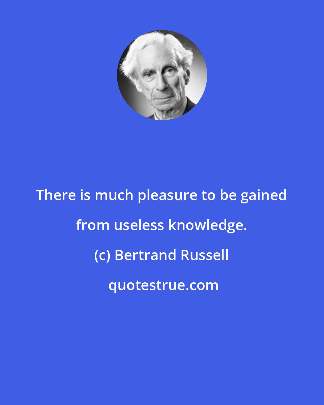 Bertrand Russell: There is much pleasure to be gained from useless knowledge.