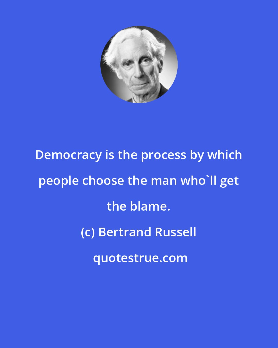 Bertrand Russell: Democracy is the process by which people choose the man who'll get the blame.