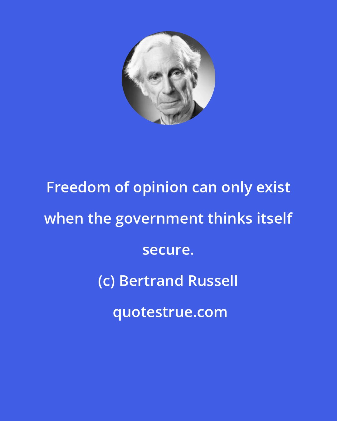 Bertrand Russell: Freedom of opinion can only exist when the government thinks itself secure.