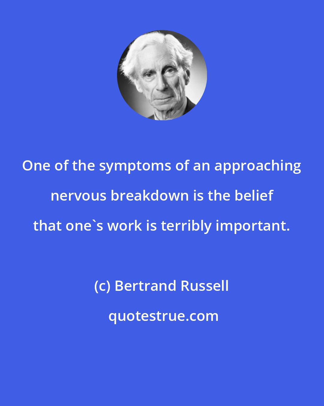 Bertrand Russell: One of the symptoms of an approaching nervous breakdown is the belief that one's work is terribly important.