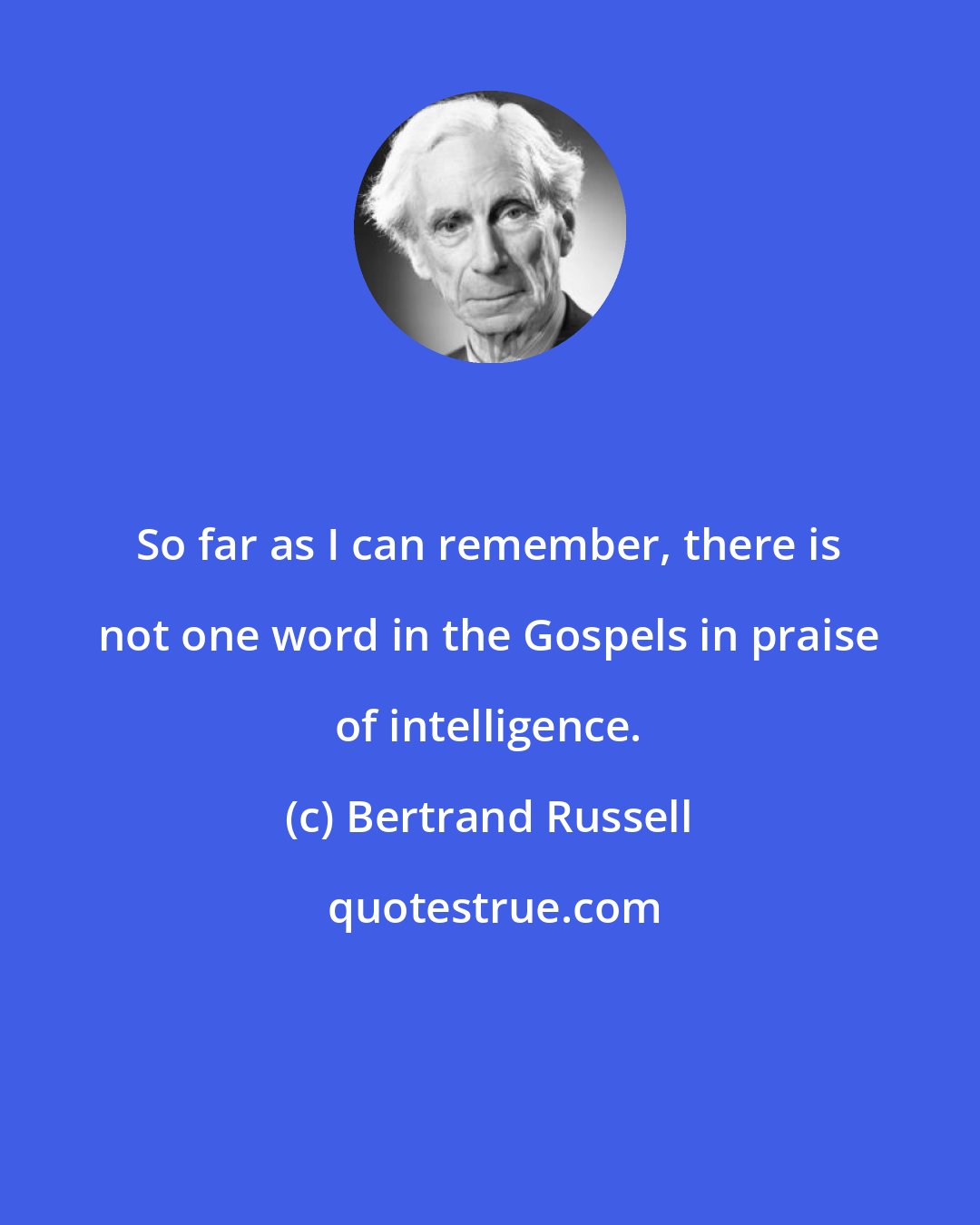 Bertrand Russell: So far as I can remember, there is not one word in the Gospels in praise of intelligence.