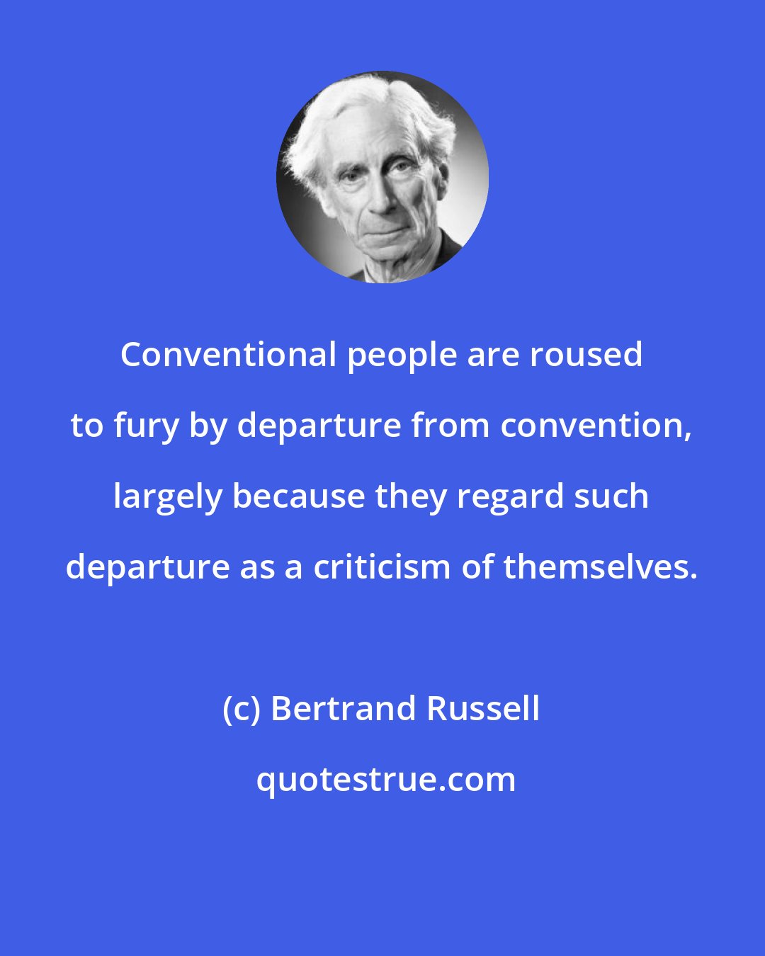 Bertrand Russell: Conventional people are roused to fury by departure from convention, largely because they regard such departure as a criticism of themselves.
