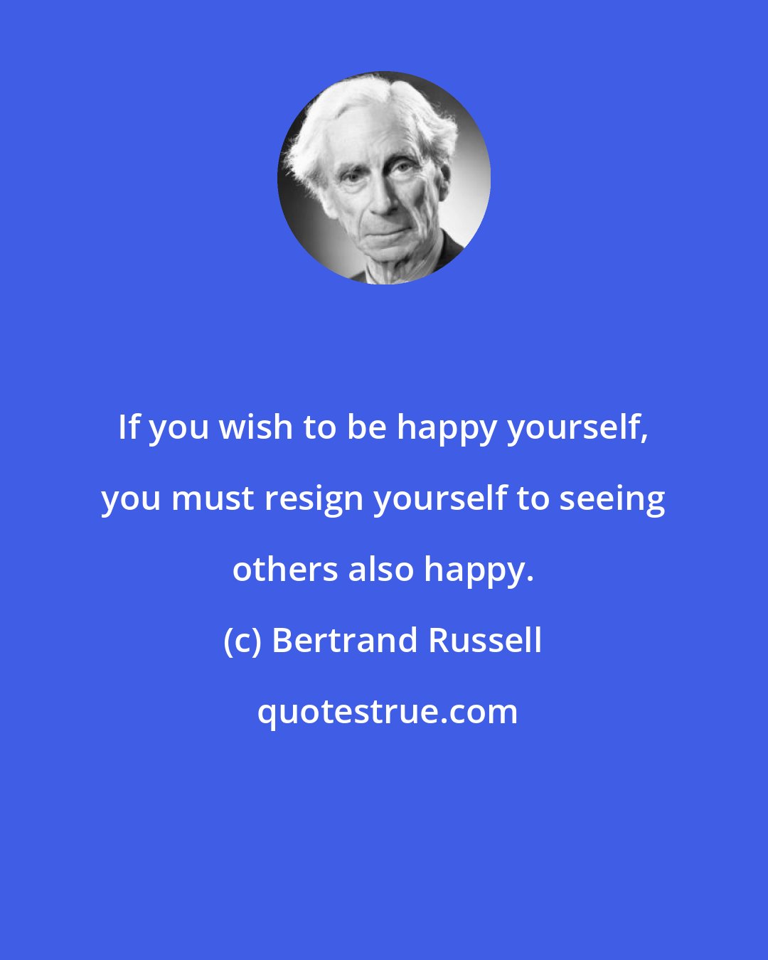 Bertrand Russell: If you wish to be happy yourself, you must resign yourself to seeing others also happy.