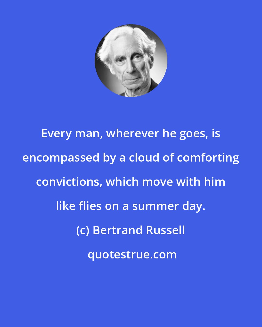 Bertrand Russell: Every man, wherever he goes, is encompassed by a cloud of comforting convictions, which move with him like flies on a summer day.