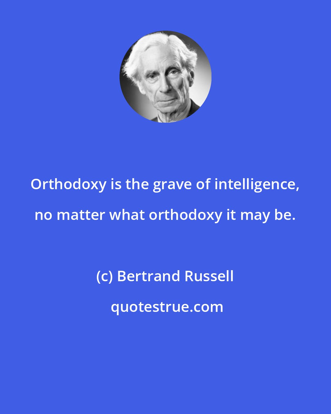 Bertrand Russell: Orthodoxy is the grave of intelligence, no matter what orthodoxy it may be.