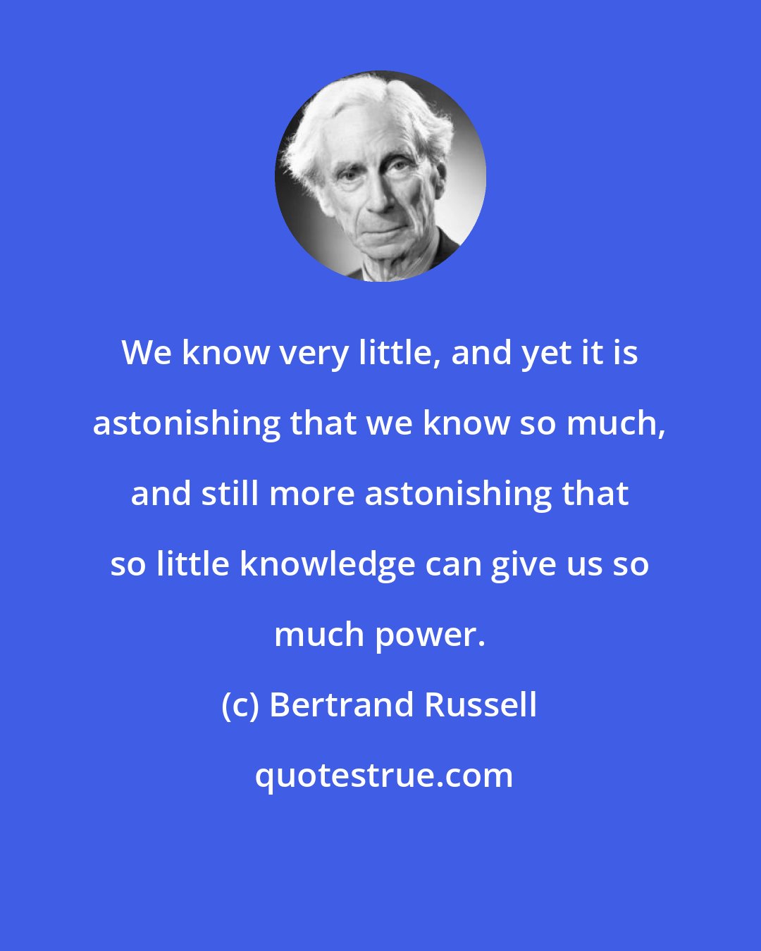 Bertrand Russell: We know very little, and yet it is astonishing that we know so much, and still more astonishing that so little knowledge can give us so much power.