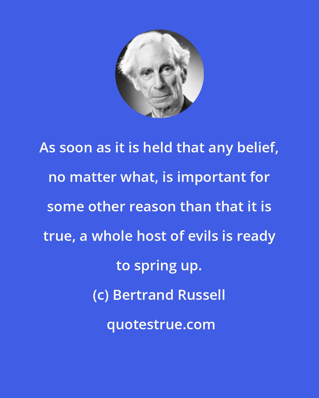 Bertrand Russell: As soon as it is held that any belief, no matter what, is important for some other reason than that it is true, a whole host of evils is ready to spring up.