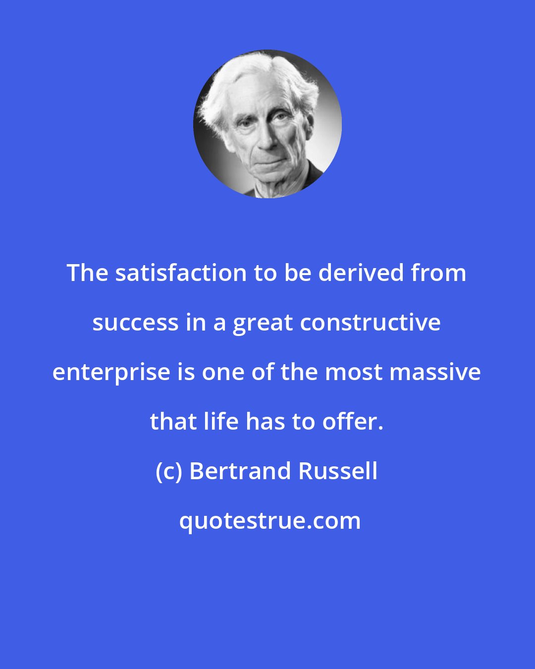 Bertrand Russell: The satisfaction to be derived from success in a great constructive enterprise is one of the most massive that life has to offer.