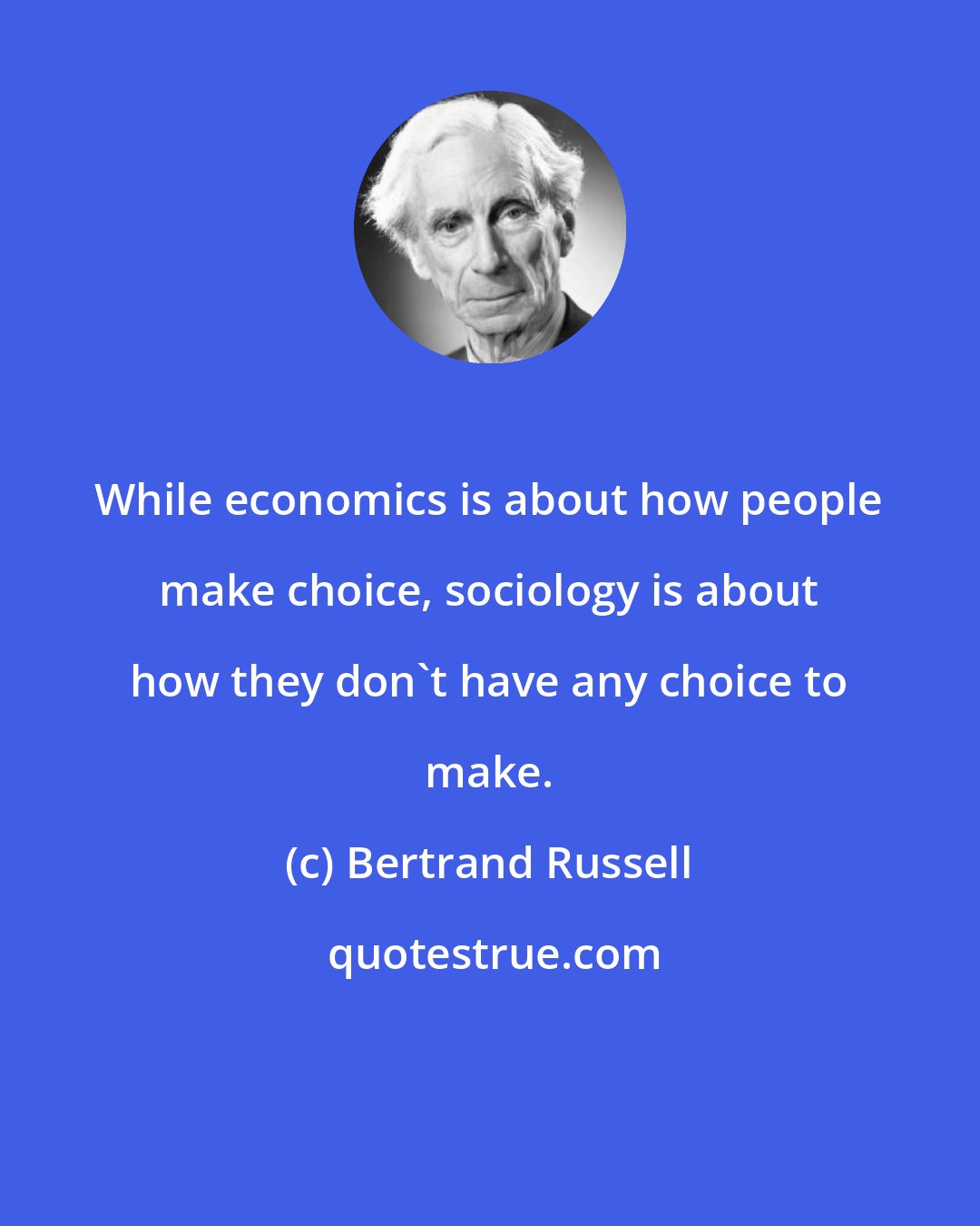 Bertrand Russell: While economics is about how people make choice, sociology is about how they don't have any choice to make.