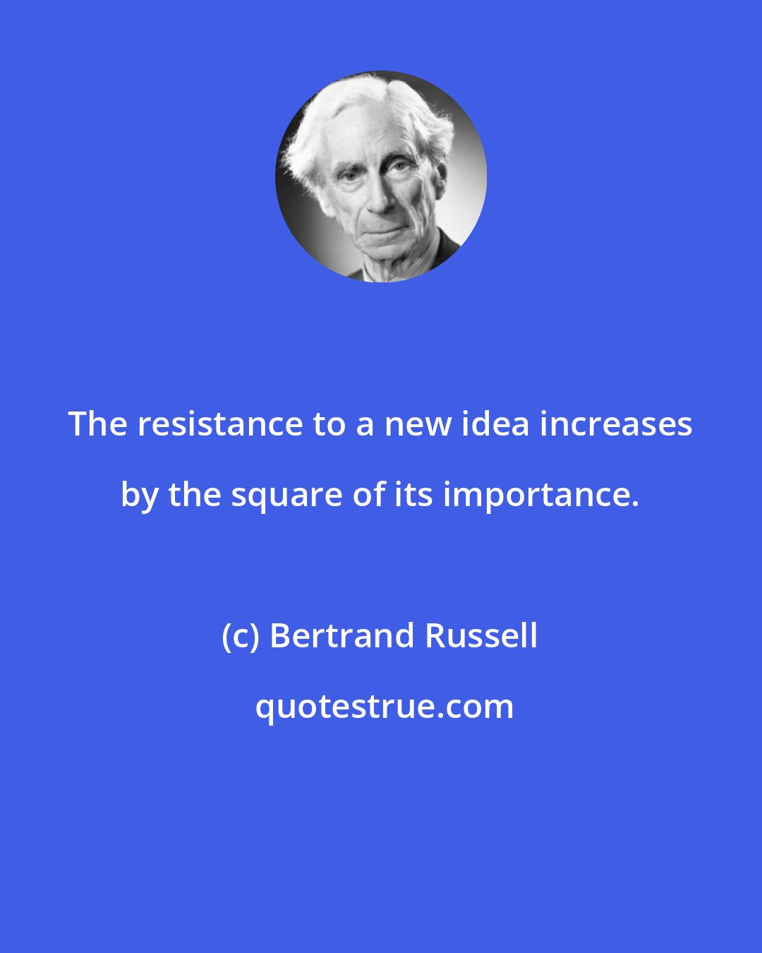 Bertrand Russell: The resistance to a new idea increases by the square of its importance.