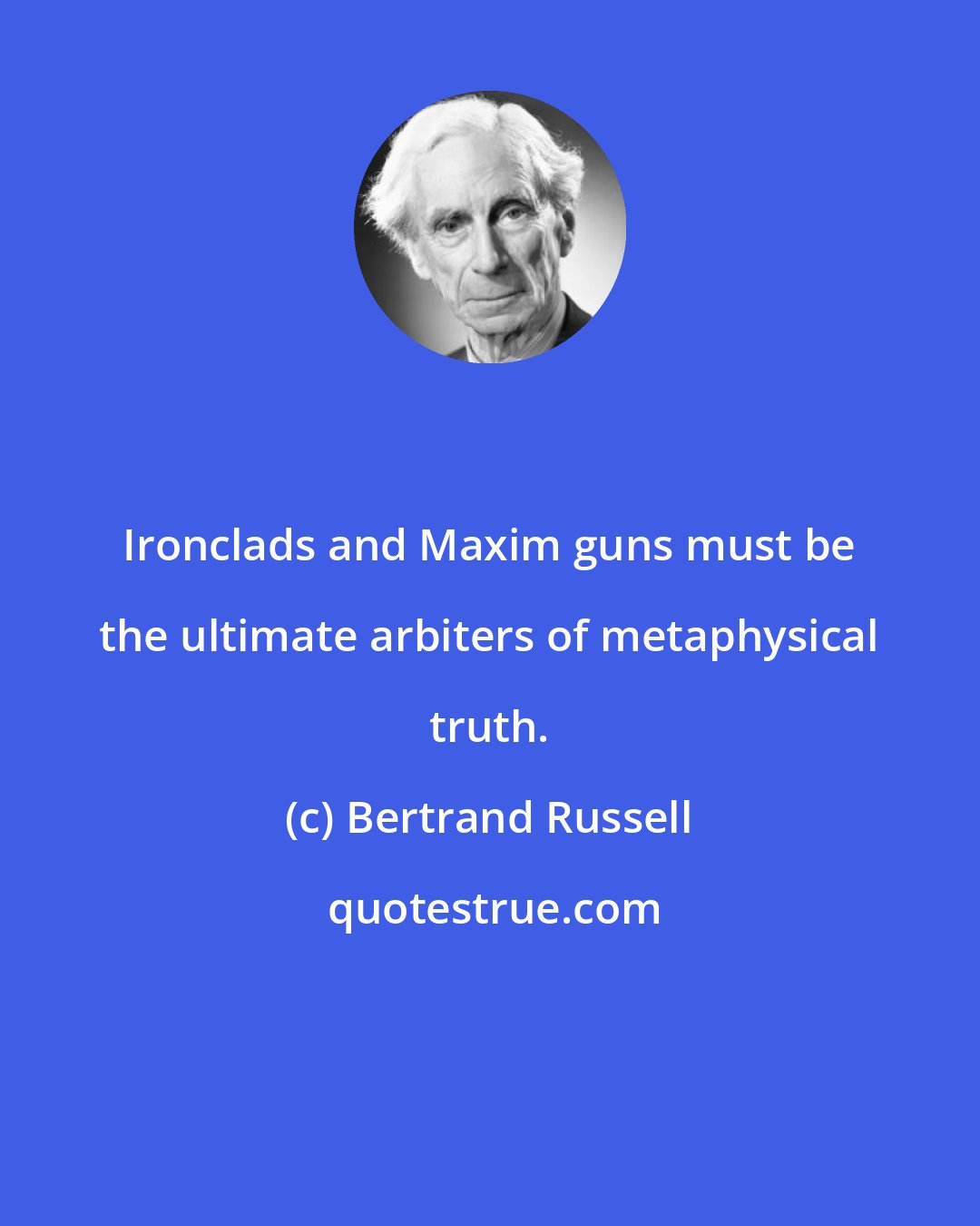 Bertrand Russell: Ironclads and Maxim guns must be the ultimate arbiters of metaphysical truth.