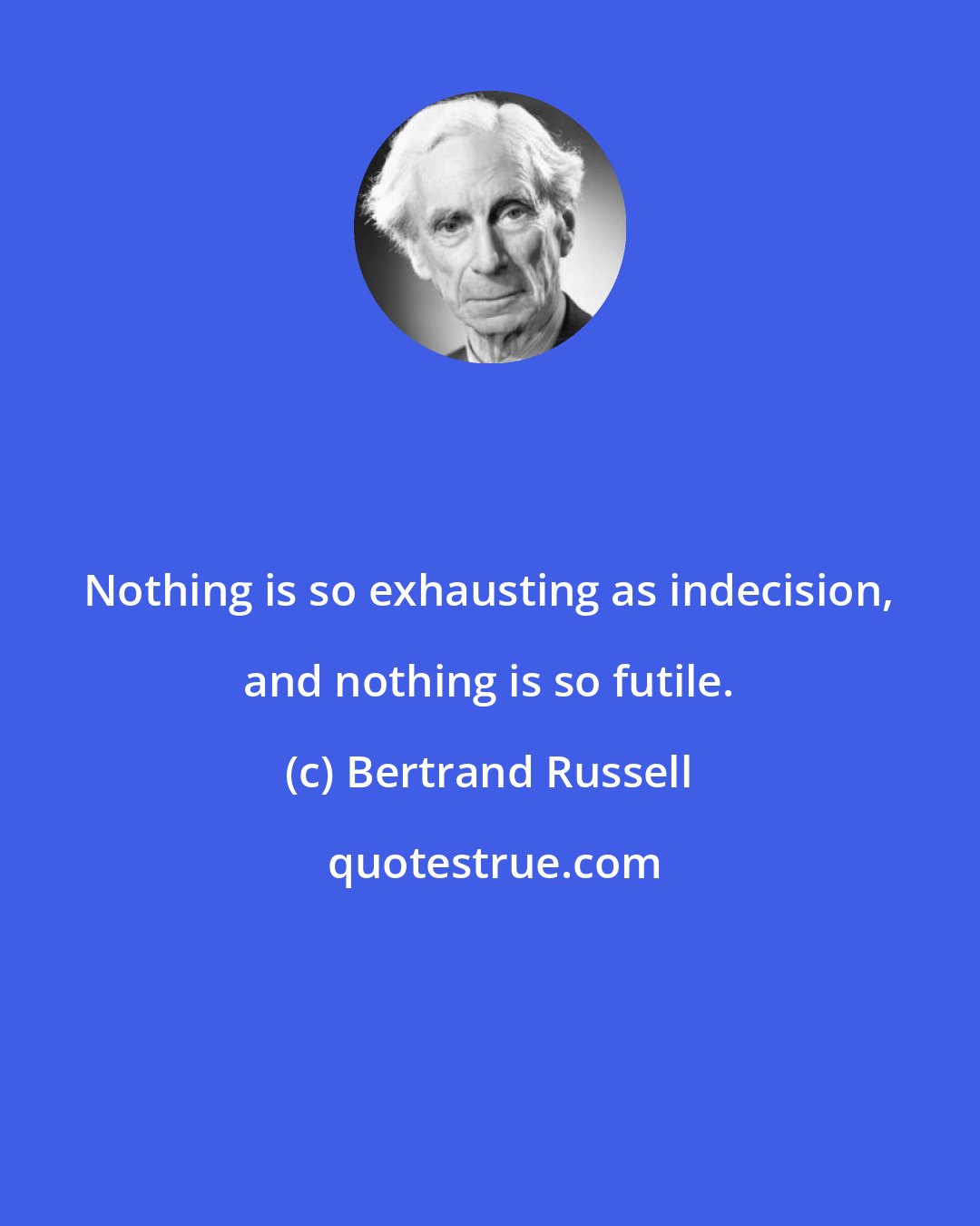 Bertrand Russell: Nothing is so exhausting as indecision, and nothing is so futile.