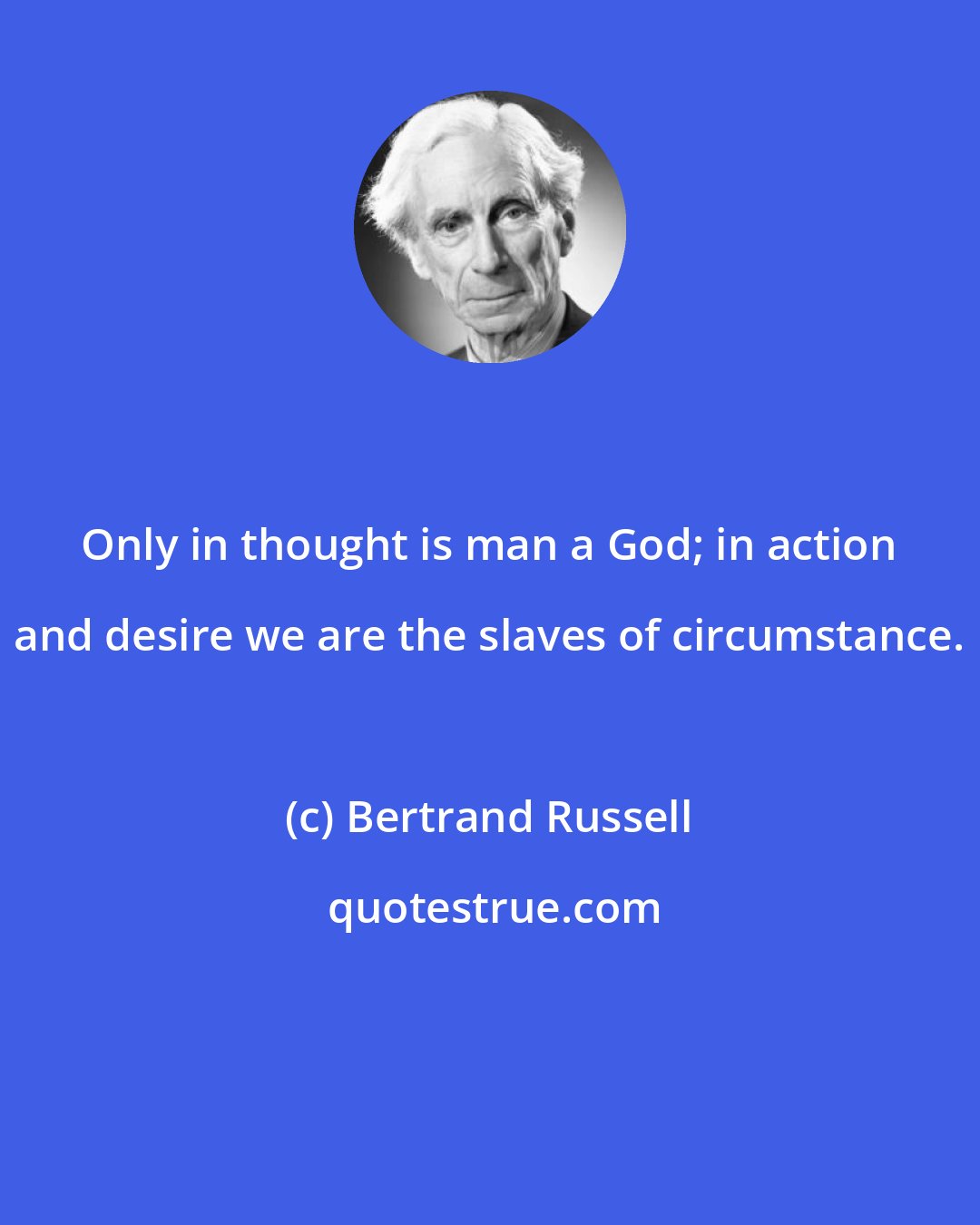 Bertrand Russell: Only in thought is man a God; in action and desire we are the slaves of circumstance.