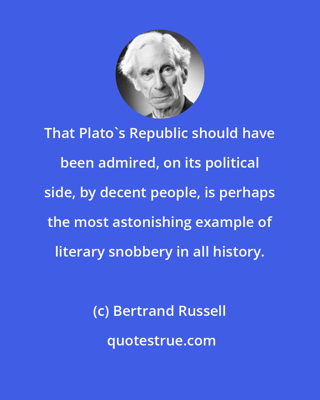 Bertrand Russell: That Plato's Republic should have been admired, on its political side, by decent people, is perhaps the most astonishing example of literary snobbery in all history.