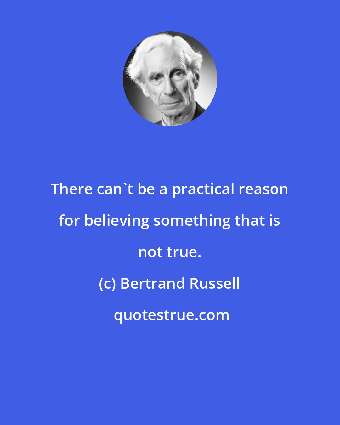 Bertrand Russell: There can't be a practical reason for believing something that is not true.