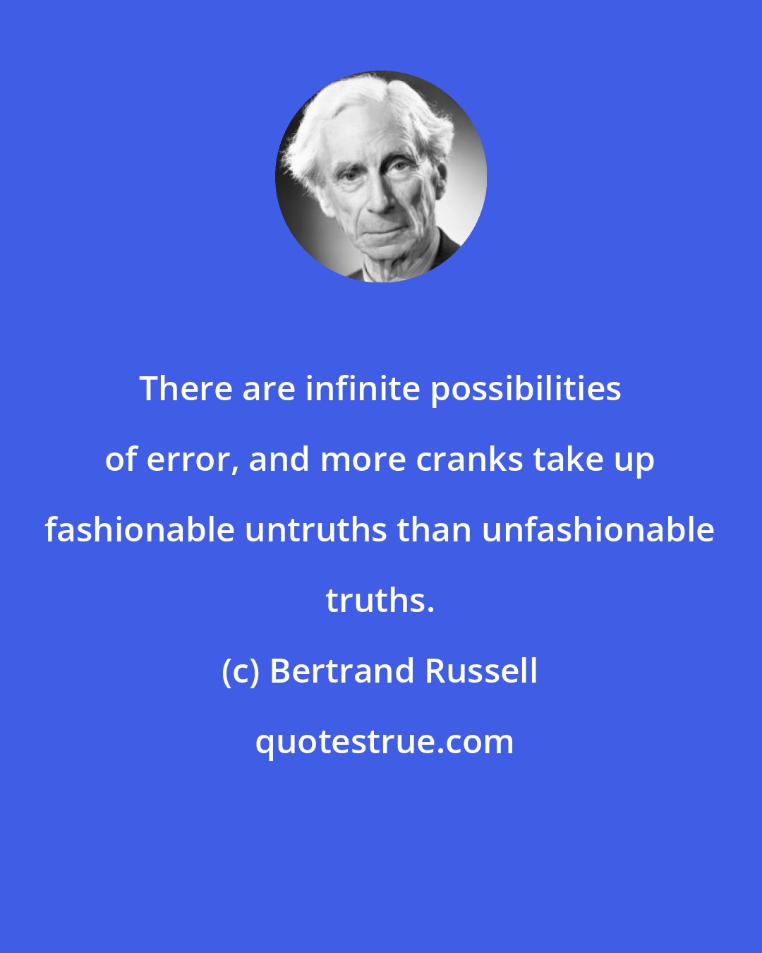 Bertrand Russell: There are infinite possibilities of error, and more cranks take up fashionable untruths than unfashionable truths.