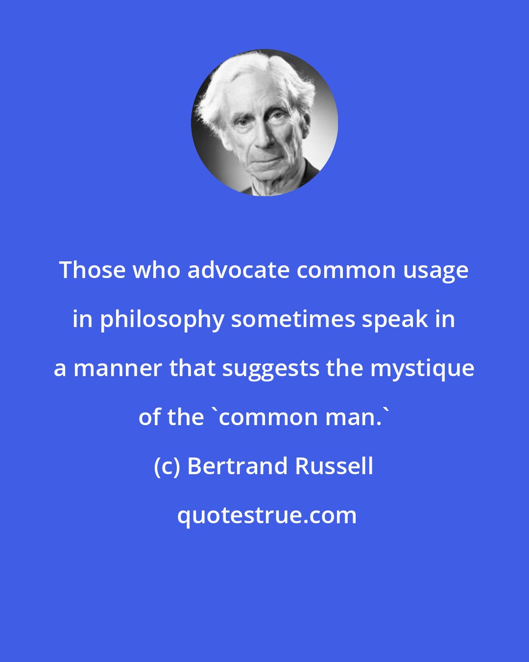 Bertrand Russell: Those who advocate common usage in philosophy sometimes speak in a manner that suggests the mystique of the 'common man.'