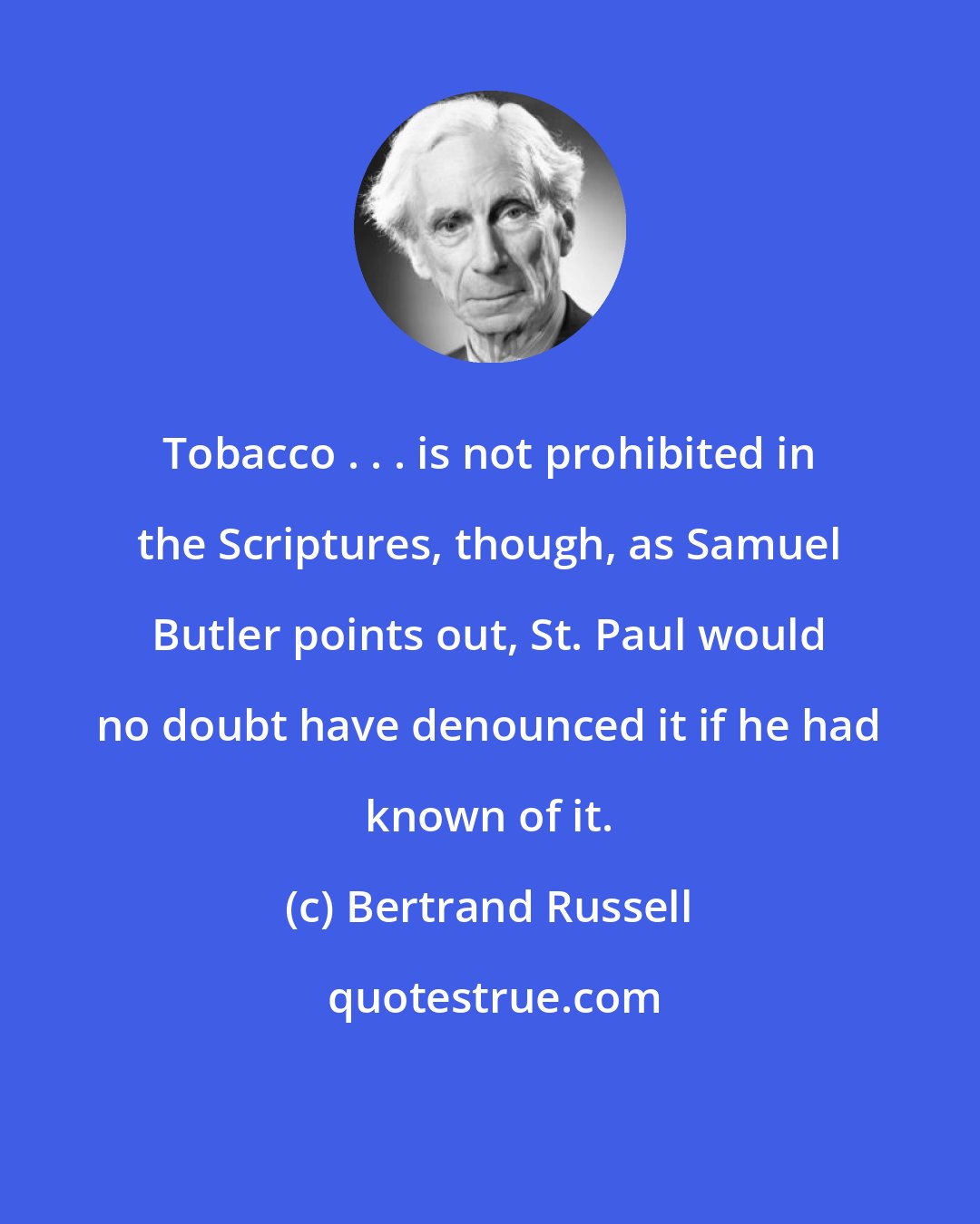 Bertrand Russell: Tobacco . . . is not prohibited in the Scriptures, though, as Samuel Butler points out, St. Paul would no doubt have denounced it if he had known of it.