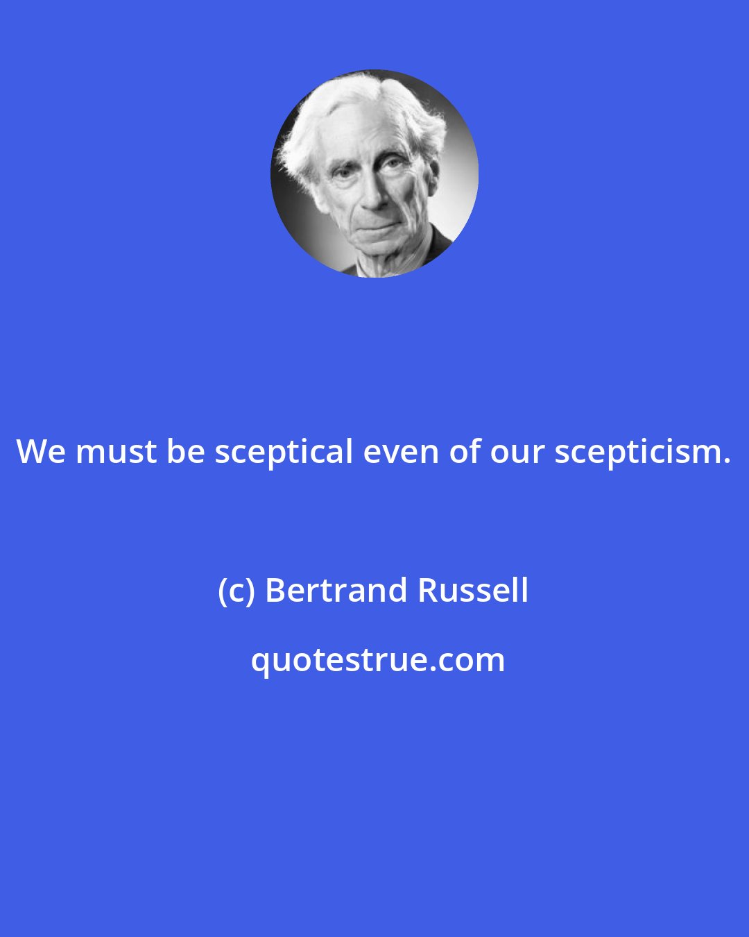 Bertrand Russell: We must be sceptical even of our scepticism.