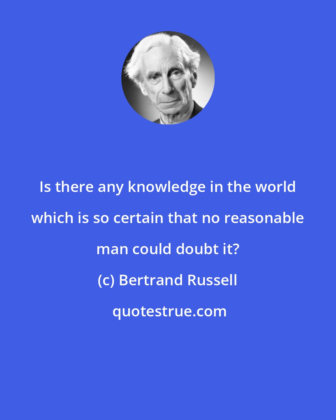 Bertrand Russell: Is there any knowledge in the world which is so certain that no reasonable man could doubt it?