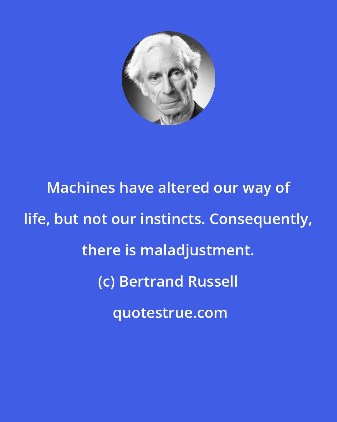 Bertrand Russell: Machines have altered our way of life, but not our instincts. Consequently, there is maladjustment.
