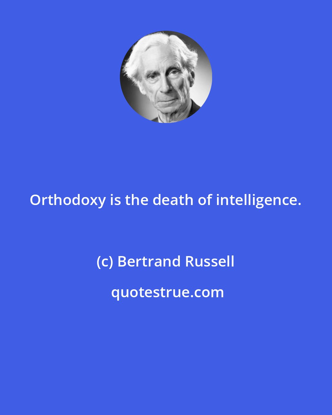 Bertrand Russell: Orthodoxy is the death of intelligence.