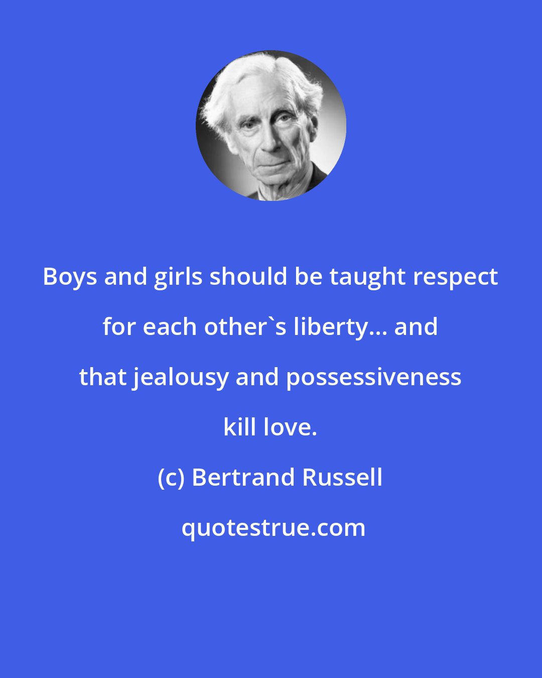 Bertrand Russell: Boys and girls should be taught respect for each other's liberty... and that jealousy and possessiveness kill love.