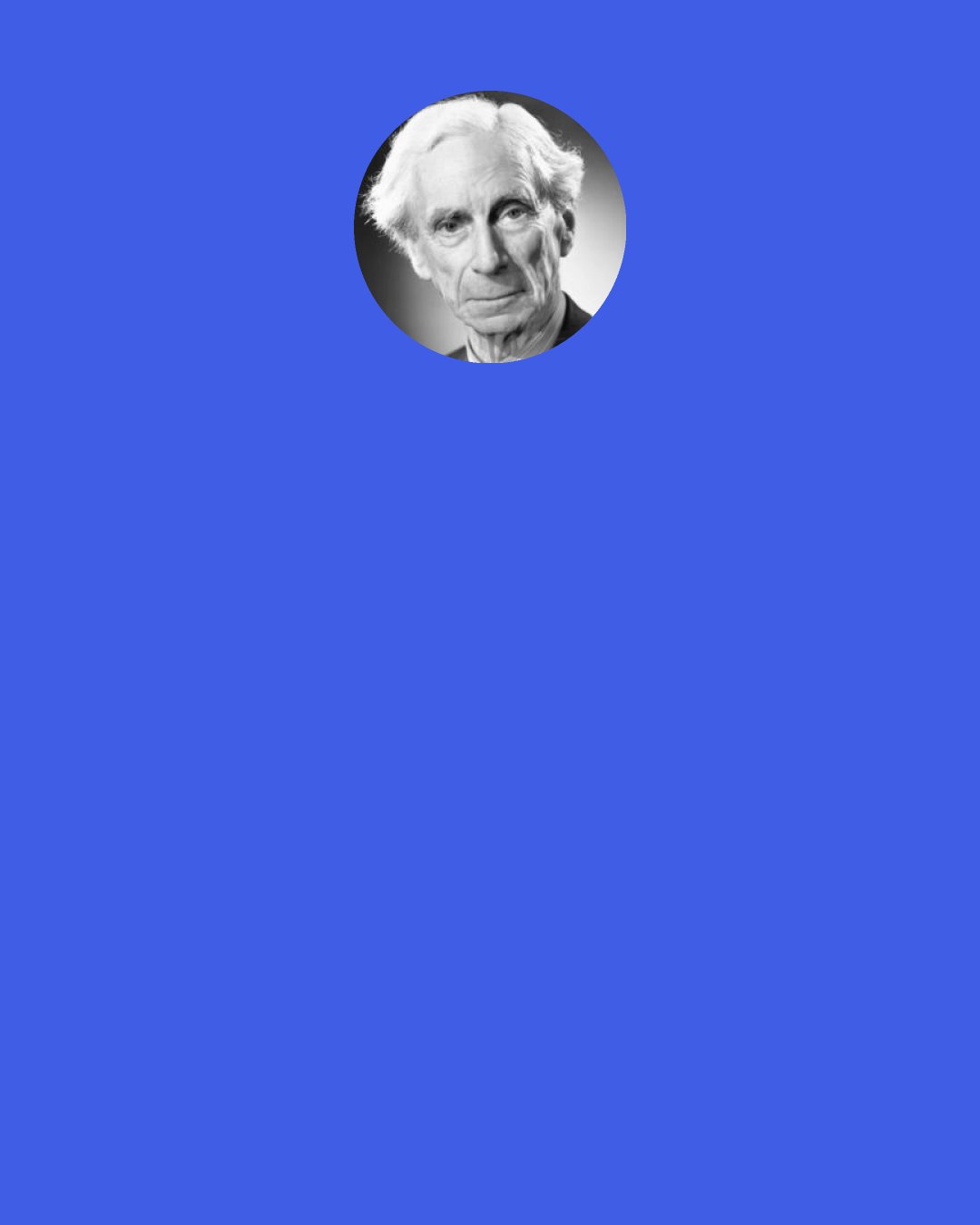 Bertrand Russell: Every living thing is a sort of imperialist, seeking to transform as much as possible of its environment into itself . . . When we compare the (present) human population of the globe with . . . that of former times, we see that "chemical imperialism" has been . . . the main end to which human intelligence has been devoted.