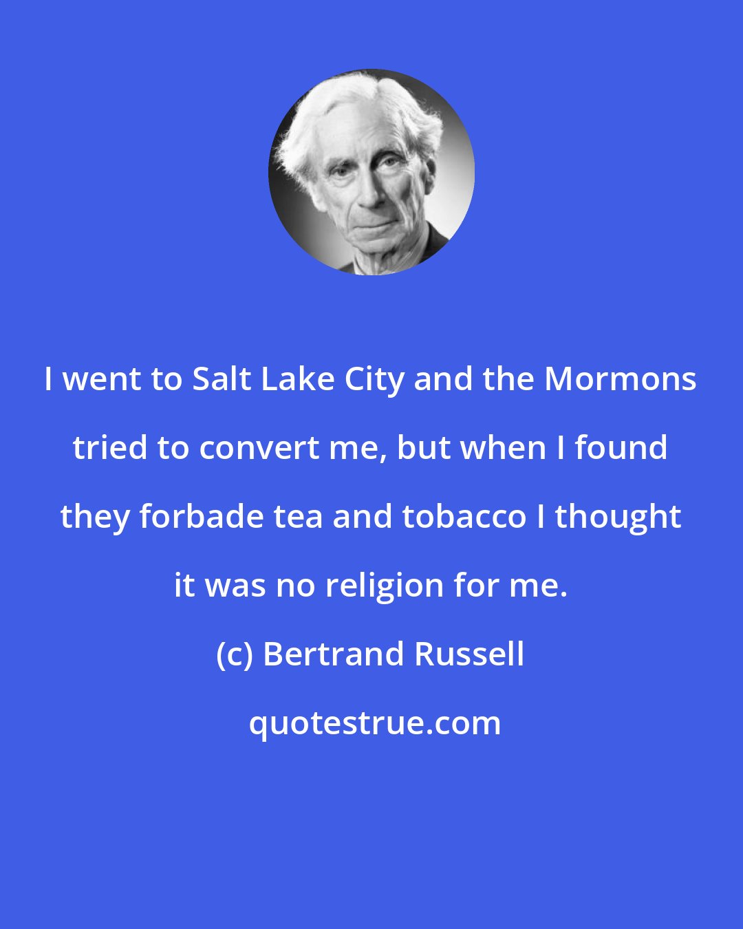 Bertrand Russell: I went to Salt Lake City and the Mormons tried to convert me, but when I found they forbade tea and tobacco I thought it was no religion for me.