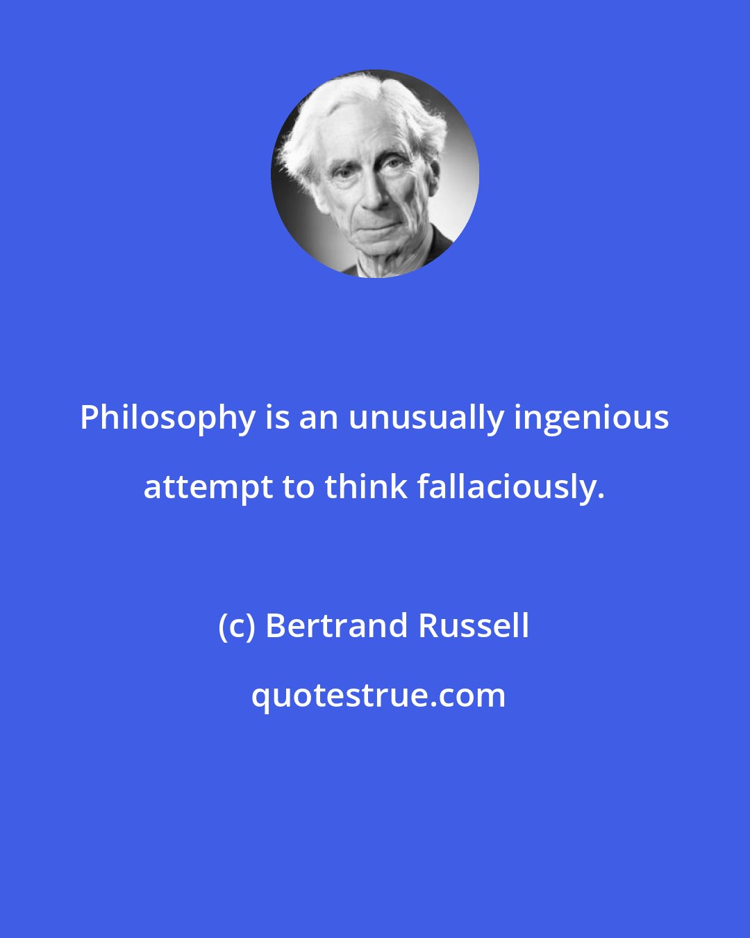 Bertrand Russell: Philosophy is an unusually ingenious attempt to think fallaciously.