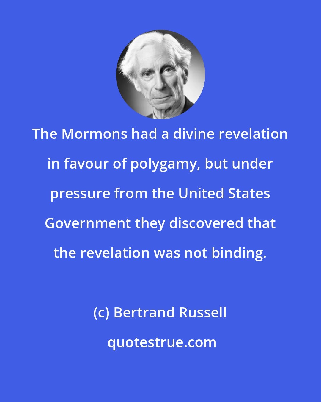 Bertrand Russell: The Mormons had a divine revelation in favour of polygamy, but under pressure from the United States Government they discovered that the revelation was not binding.