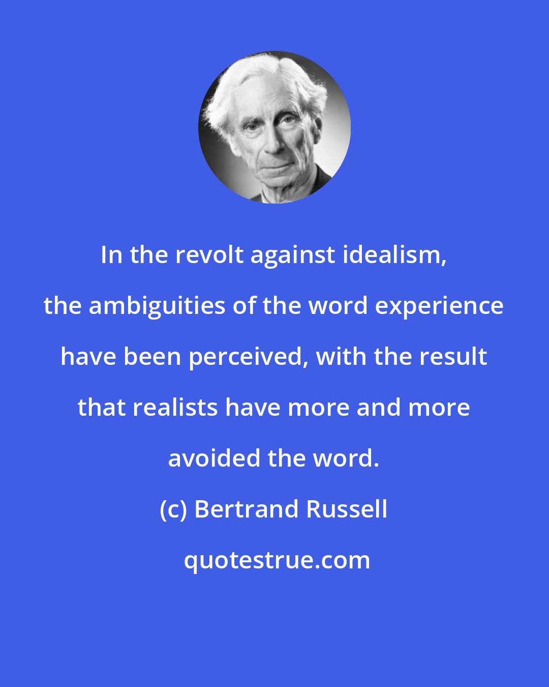 Bertrand Russell: In the revolt against idealism, the ambiguities of the word experience have been perceived, with the result that realists have more and more avoided the word.