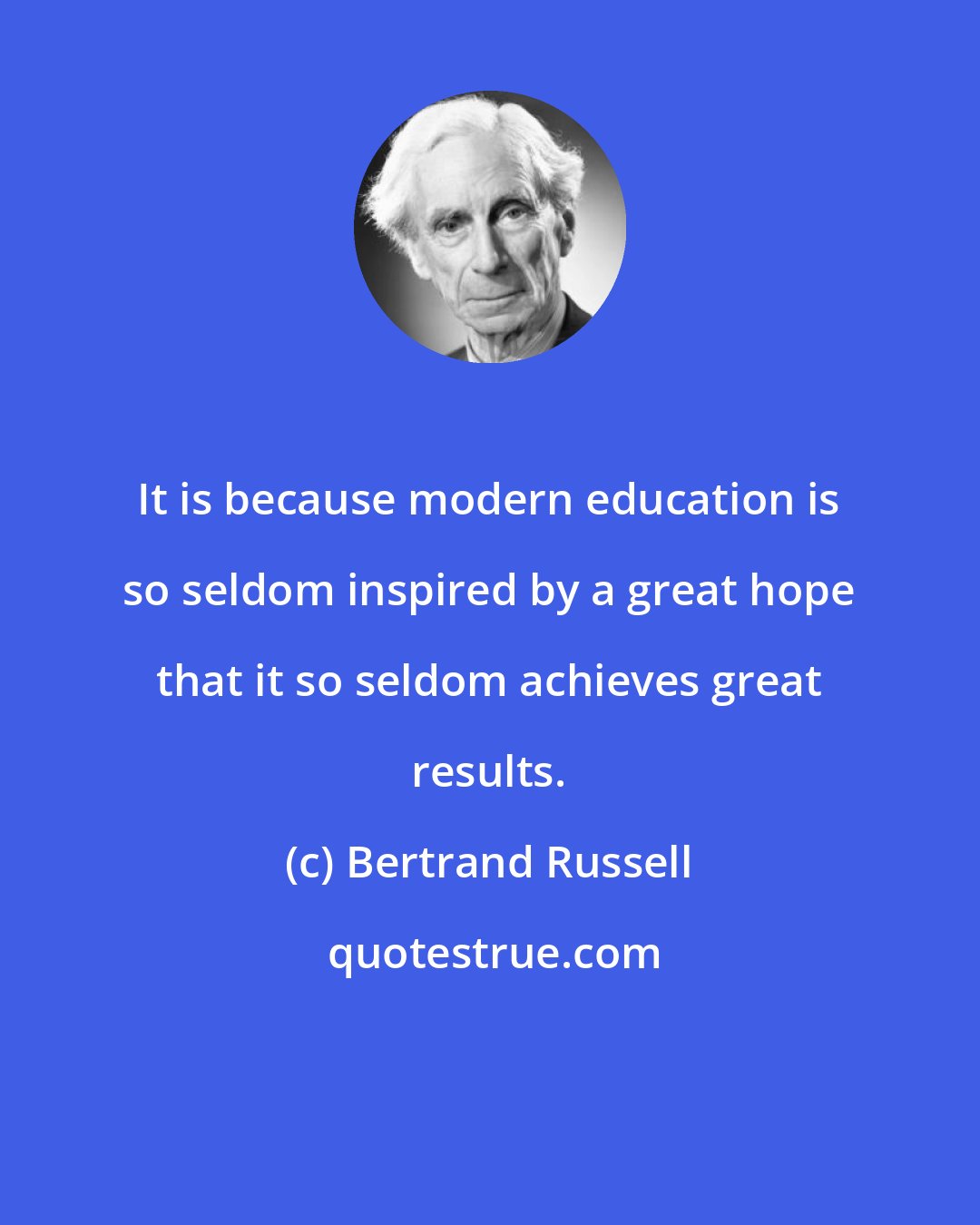 Bertrand Russell: It is because modern education is so seldom inspired by a great hope that it so seldom achieves great results.
